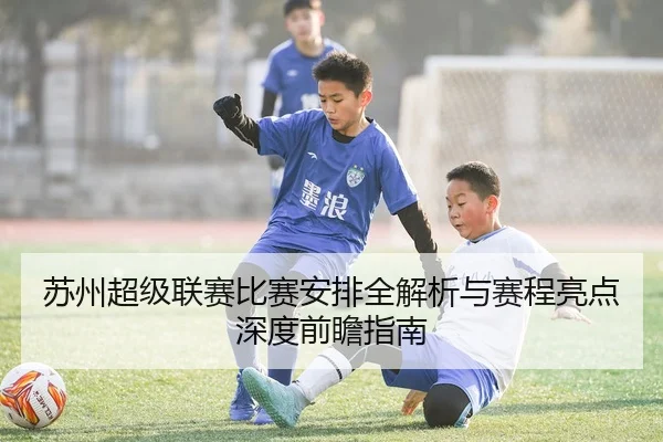 苏州超级联赛比赛安排全解析与赛程亮点深度前瞻指南