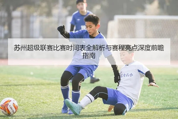 苏州超级联赛比赛时间表全解析与赛程亮点深度前瞻指南