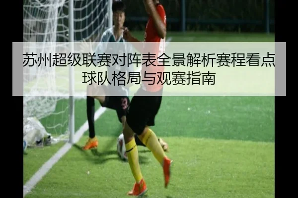 苏州超级联赛对阵表全景解析赛程看点球队格局与观赛指南
