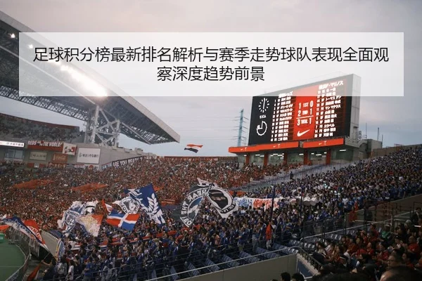 足球积分榜最新排名解析与赛季走势球队表现全面观察深度趋势前景