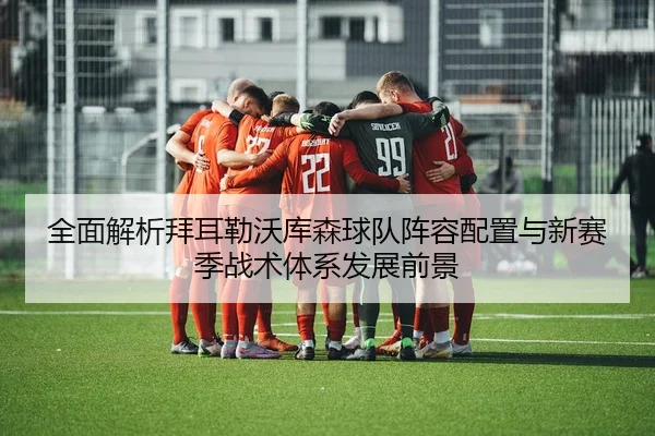 全面解析拜耳勒沃库森球队阵容配置与新赛季战术体系发展前景