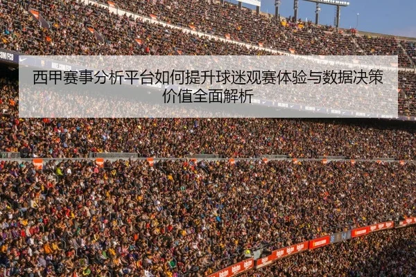 西甲赛事分析平台如何提升球迷观赛体验与数据决策价值全面解析