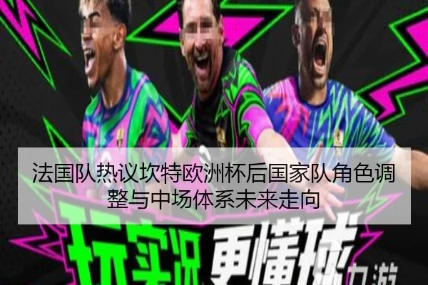 法国队热议坎特欧洲杯后国家队角色调整与中场体系未来走向