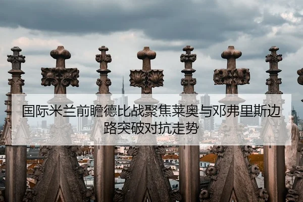 国际米兰前瞻德比战聚焦莱奥与邓弗里斯边路突破对抗走势