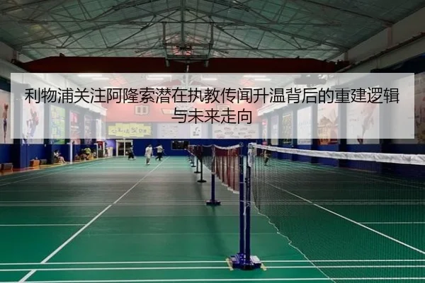 利物浦关注阿隆索潜在执教传闻升温背后的重建逻辑与未来走向